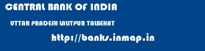 CENTRAL BANK OF INDIA  UTTAR PRADESH LALITPUR TALBEHAT   banks information 